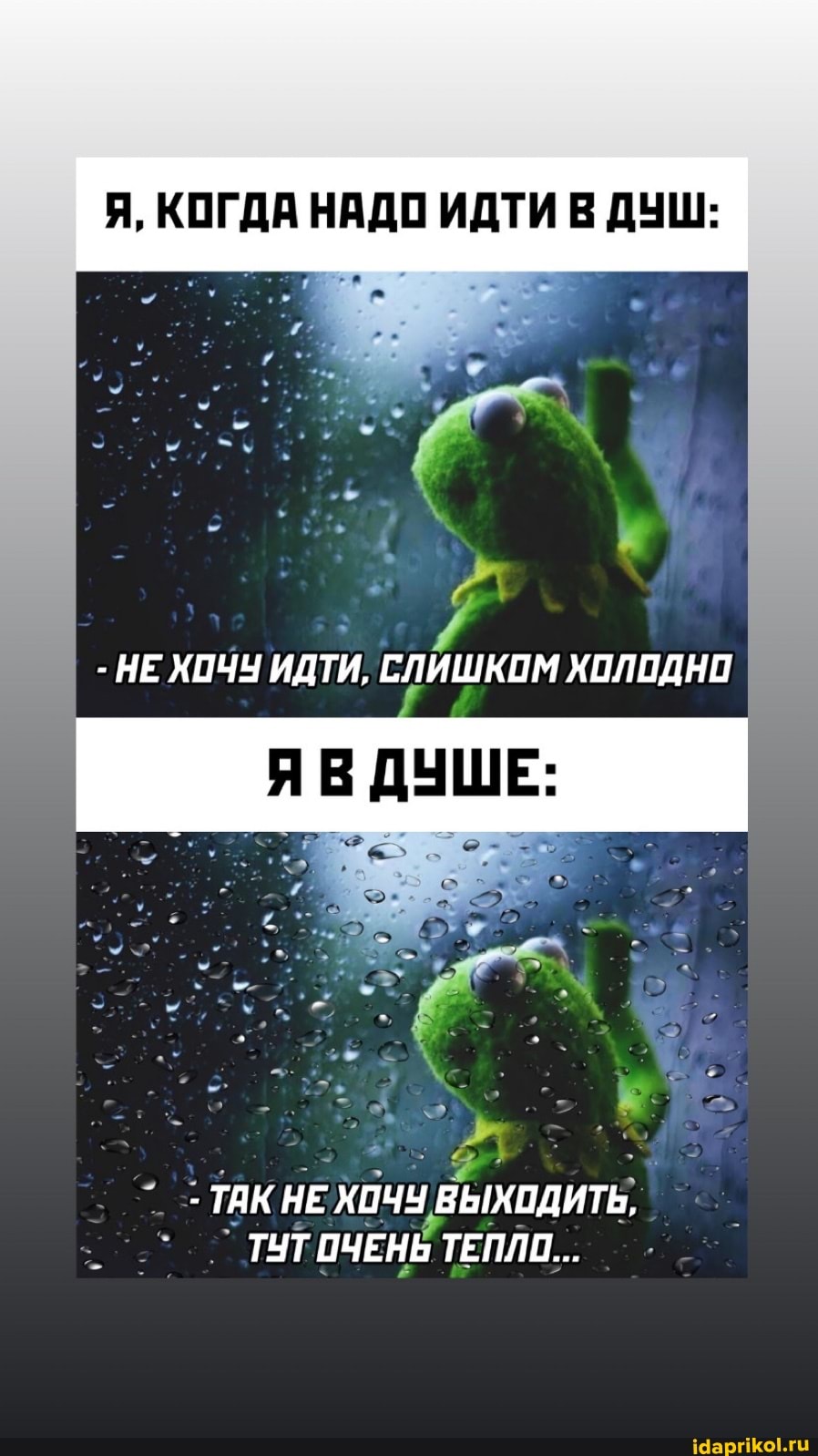 Я, КОГДА НАДО ИДТИ ДУШ:
- НЕ ХОЧУ ИДТИ, СЛИШКОМ ХОЛОДНО
ВДУ
- ТАК НЕ ХОЧЧ ВЫХОДИТЬ,
ТУТ ОЧЕНЬ ТЕПЛО...