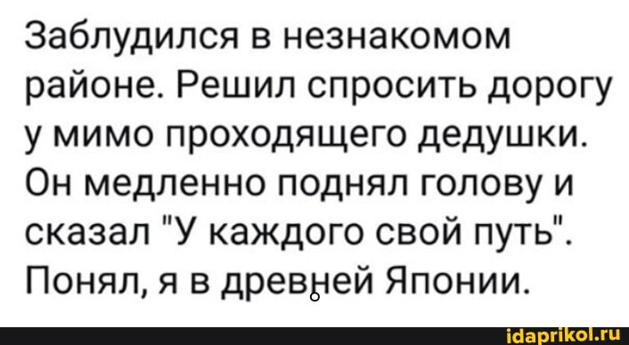 Заблудился в незнакомом районе. Решил спросить дорогу у мимо проходящего дедушки.
Он медленно поднял голову и сказал "У каждого свой путь".
Понял, я в древней Японии.