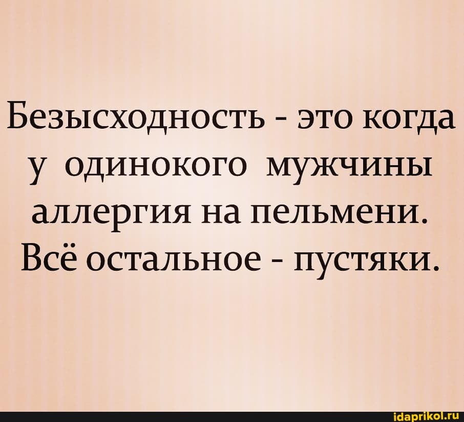 Безысходность - это когда у одинокого мужчины аллергия на пельмени.
Всё остальное - пустяки.