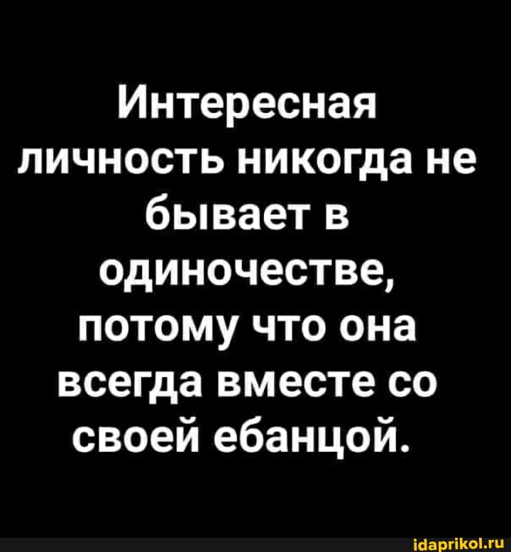 Интересная личность никогда не бывает в одиночестве, потому что она всегда вместе со своей ебанцой.