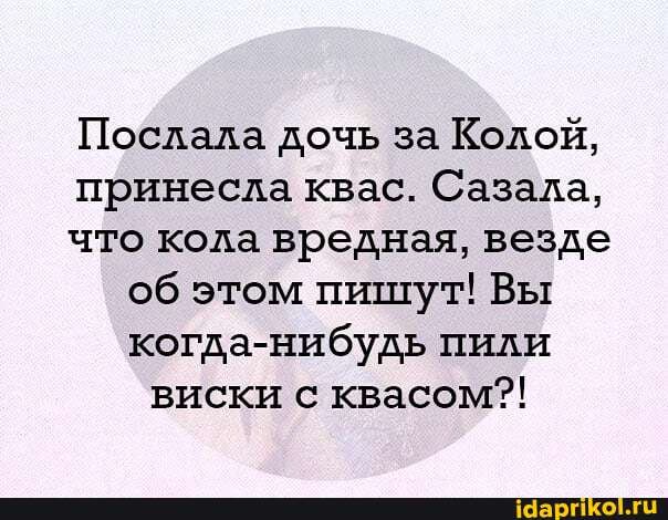 Послала дочь за Колой, принесла квас. Сазала, что кола вредная, везде об этом пишут! Вы когда-нибудь пили виски с квасом?!
