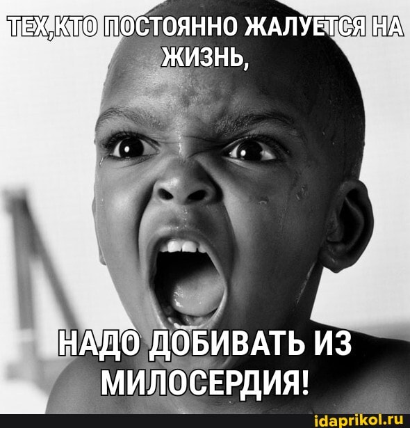 ПЕХКТО ПОСТОЯННО ЖАЛУЕТСЯ НА ЖИЗНЬ,
НАДО ДОБИВАТЬ ИЗ МИЛОСЕРДИЯ!