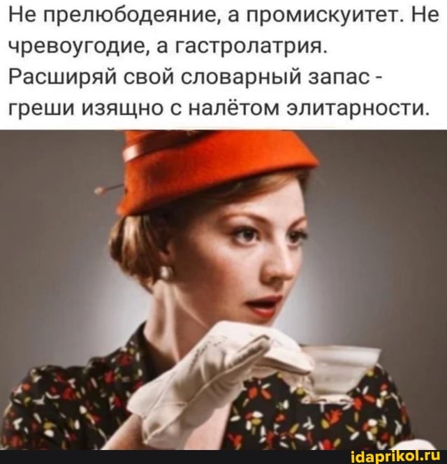 Не прелюбодеяние, а промискуитет. Не чревоугодие, а гастролатрия.
Расширяй свой словарный запас - греши изящно с налётом элитарности.
