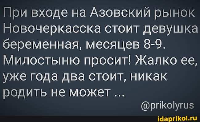 При входе на Азовский рынок
Новочеркасска стоит девушка беременная, месяцев 8-9.
Милостыню просит! Жалко ее, уже года два стоит, никак
родить не может