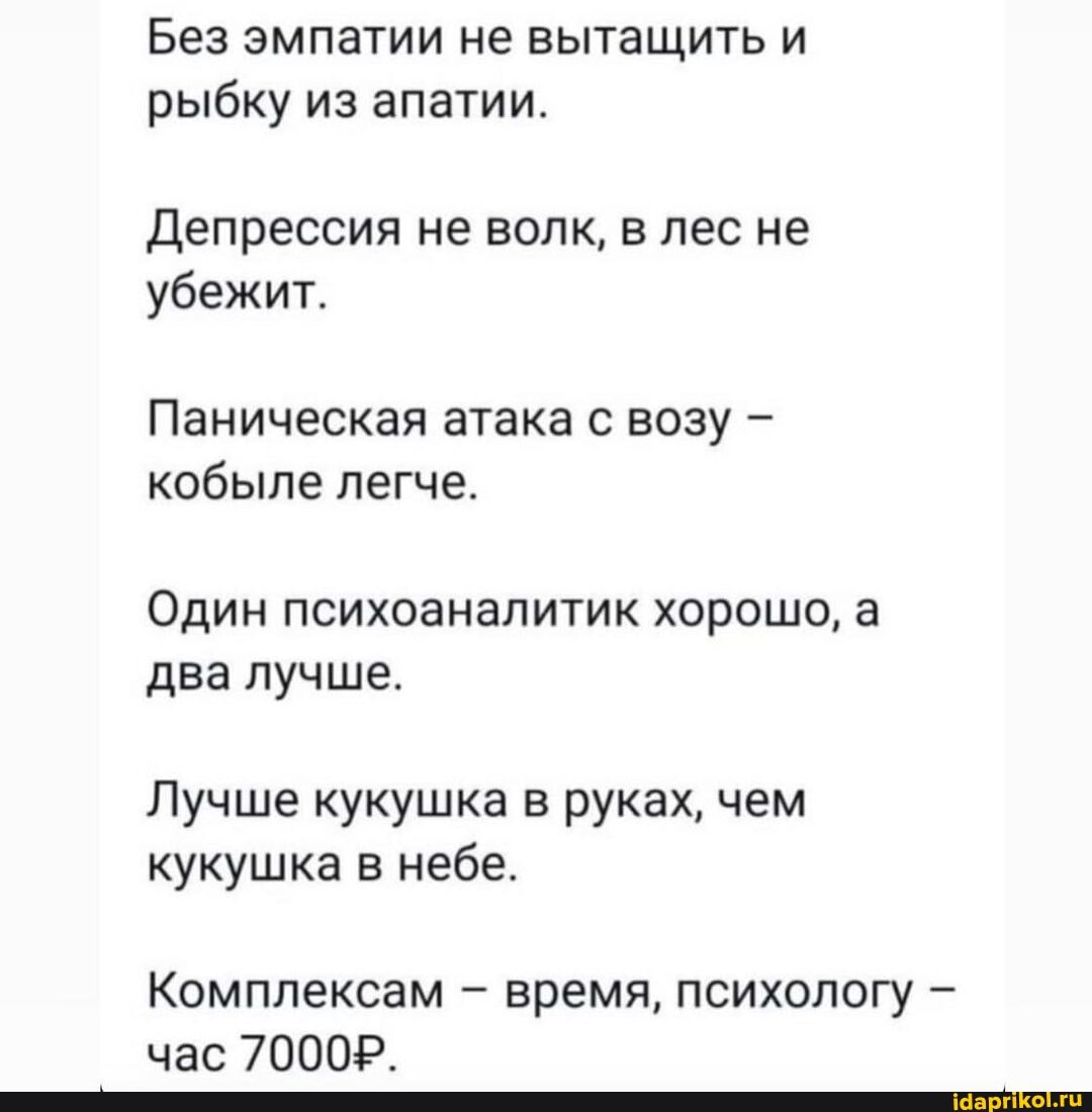 Без эмпатии не вытащить и рыбку из апатии.
Депрессия не волк, в лес не убежит.
Паническая атака с возу кобыле легче.
Один психоаналитик хорошо, а два лучше.
Лучше кукушка в руках, чем кукушка в небе.
Комплексам - время, психологу час 70002.