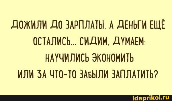ДОЖИЛИ ДО ЗАРПЛАТЫ. А ДЕНЬГИ ЕЩЕ ОСТАЛИСЬ... СИДИМ. ДУМАЕМ:
НАУЧИЛИСЬ ЭКОНОМИТЬ ИЛИ ЗА ЧТО-ТО ЗАБЫЛИ ЗАПЛАТИТЬ?