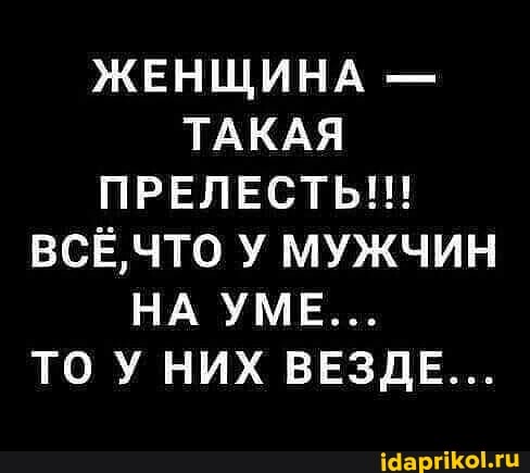 ЖЕНЩИНА -
ТАКАЯ ПРЕЛЕСТЬ!!!
ВСЁ, ЧТО У МУЖЧИН НА УМЕ...
ТО НИХ ВЕЗДЕ...