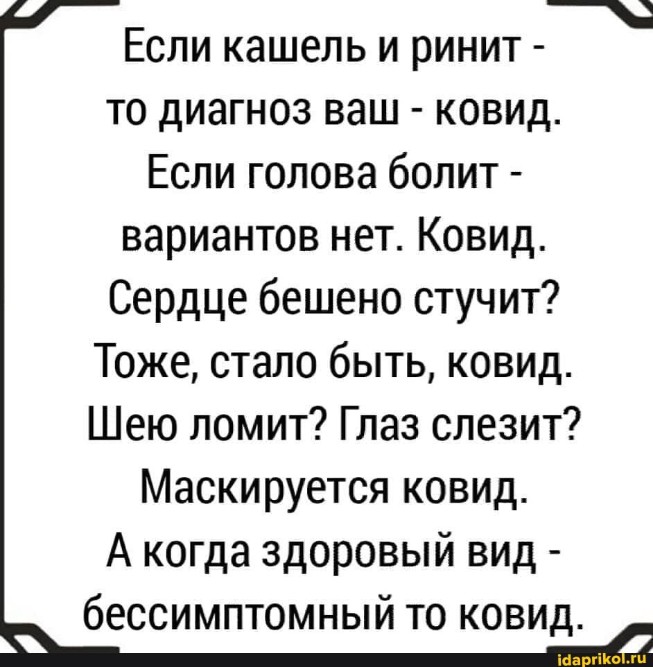 Если кашель и ринит - то диагноз ваш - ковид.
Если голова болит - вариантов нет. Ковид.
Сердце бешено стучит?
Тоже, стало быть, ковид.
Шею ломит? Глаз слезит?
Маскируется ковид.
А когда здоровый вид - бессимптомный то ковид.