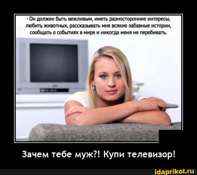 - Он должен быть вежливым, иметь разносторонние интересы, любить животных, рассказывать мне всякие забавные истории, сообщать о событиях в мире и никогда меня не перебивать.
Зачем тебе муж?! Купи телевизор!