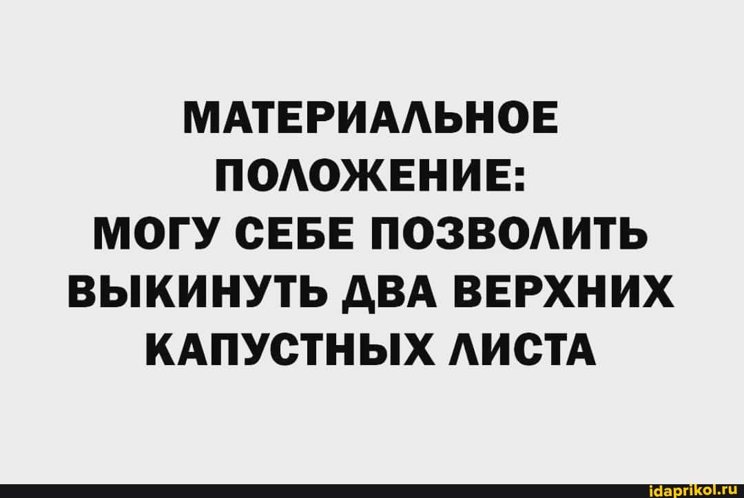МАТЕРИАЛЬНОЕ ПОЛОЖЕНИЕ:
МОГУ СЕБЕ ПОЗВОЛИТЬ ВЫКИНУТЬ ДВА ВЕРХНИХ КАПУСТНЫХ ЛИСТА