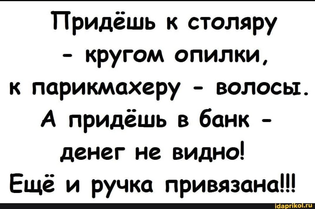 Придешь к столяру
- кругом опилки, к парикмахеру - волосы.
А придёшь в банк - денег не видно!
Ещё и ручка привязана!!!