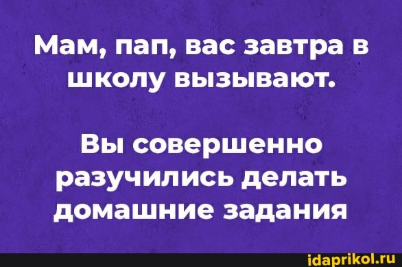 Мам, пап, вас завтра в школу вызывают.
Вы совершенно разучились делать домашние задания