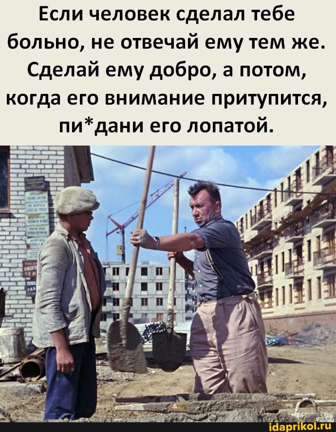 Если человек сделал тебе больно, не отвечай ему тем же.
Сделай ему добро, а потом, когда его внимание притупится, пи*дани его лопатой.