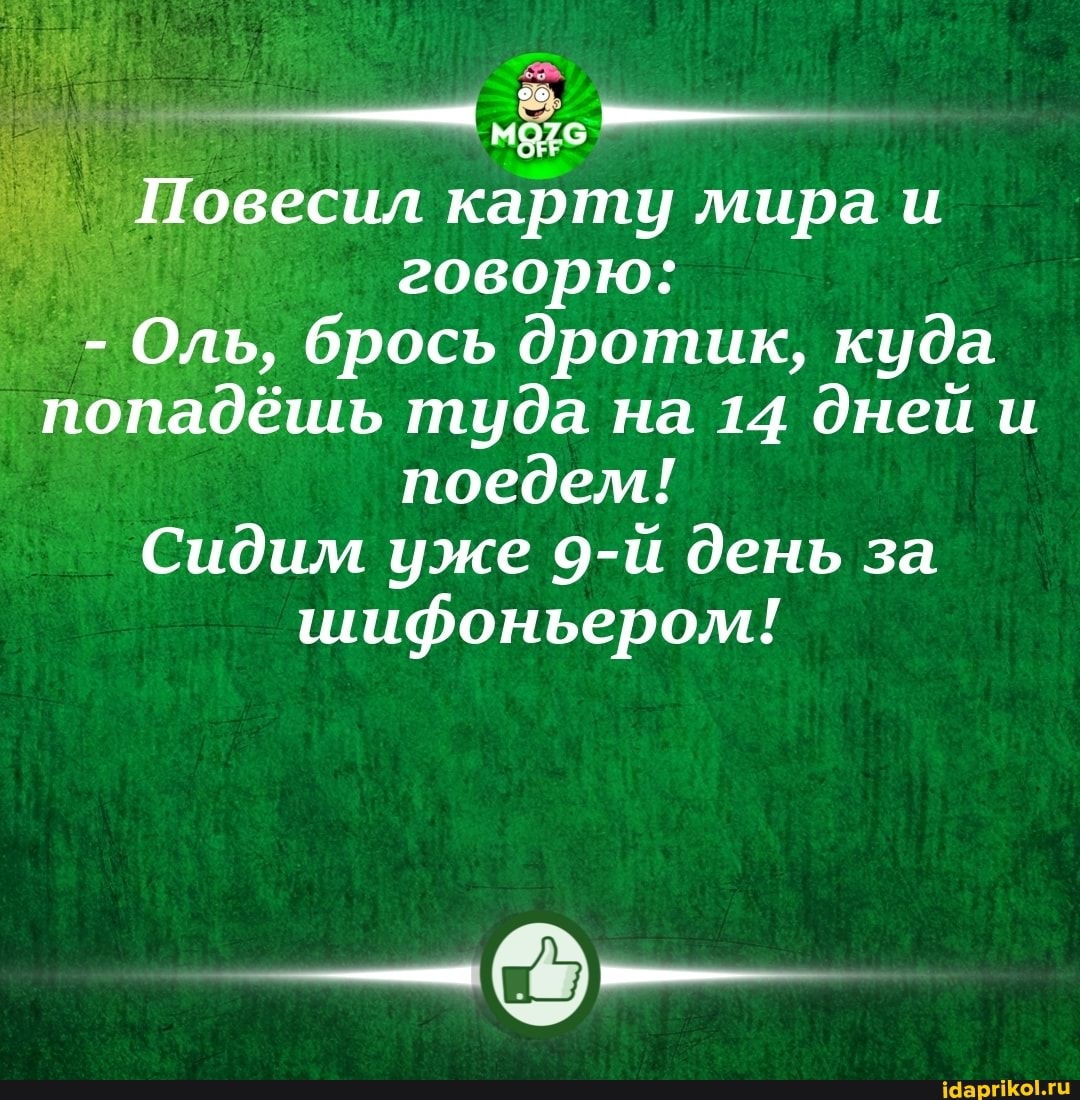 -ы__
Повесил карту мира и говорю:
Оль, брось дротик, куда попадёшь туда на 14 дней и поедем!
Сидим уже день за шифоньером!