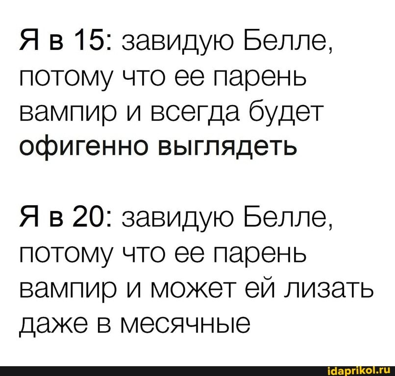 Я в 15: завидую Белле,
потому что ее парень
вампир и всегда будет
офигенно выглядеть
Я в 20: завидую Белле,
потому что ее парень
вампир и может ей лизать
даже в месячные