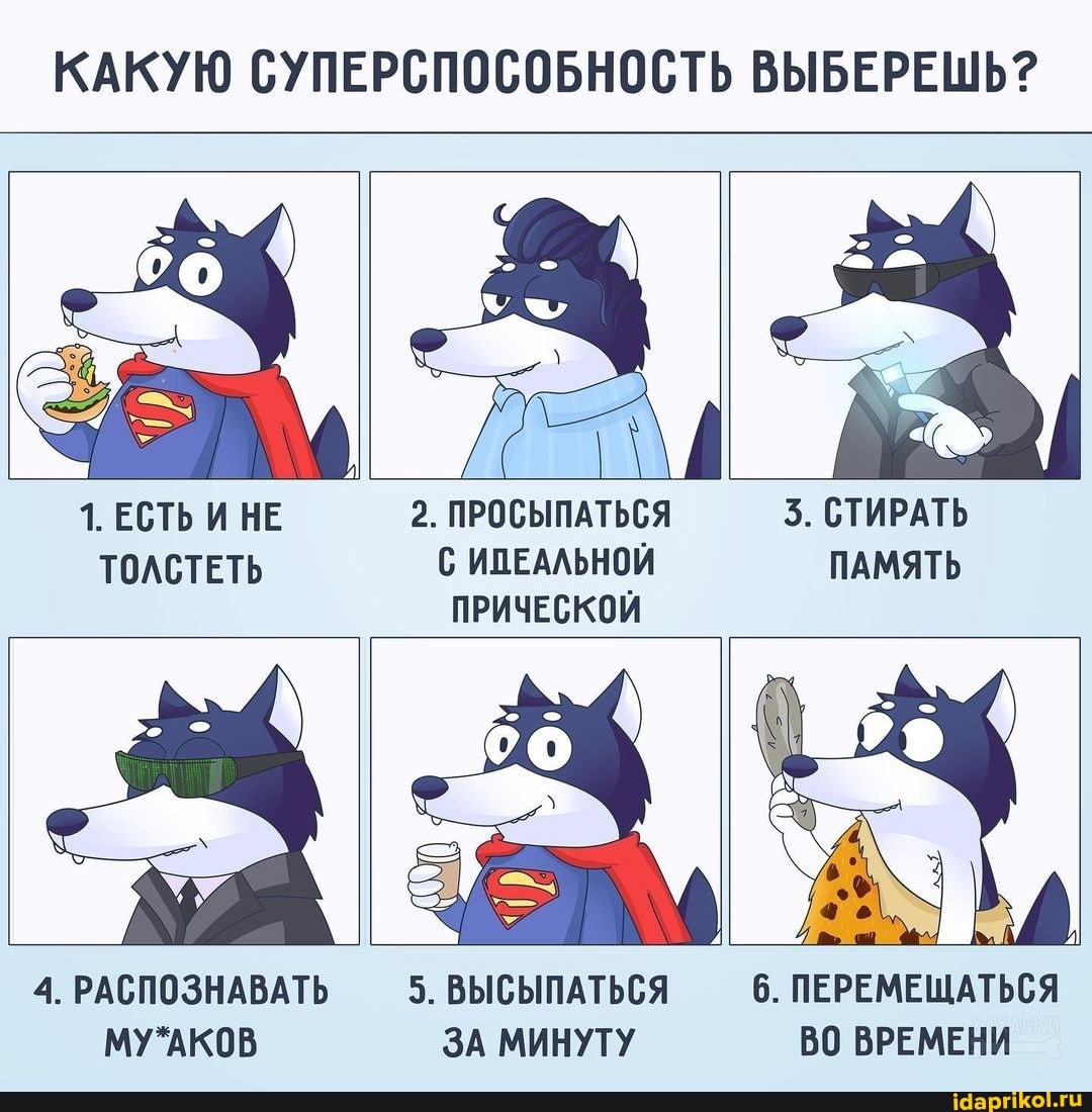 КАКУЮ СУПЕРСПОСОБНОСТЬ ВЫБЕРЕШЬ?
1. ЕСТЬ И НЕ ТОЛСТЕТЬ
2. ПРОСЫПАТЬСЯ С ИПЕАЛЬНОЙ ПРИЧЕСКОЙ
3. СТИРАТЬ ПАМЯТЬ
4. РАСПОЗНАВАТЬ
5. ВЫСЫПАТЬСЯ ЗА МИНУТУ
6. ПЕРЕМЕЩАТЬСЯ
ВРЕМЕНИ