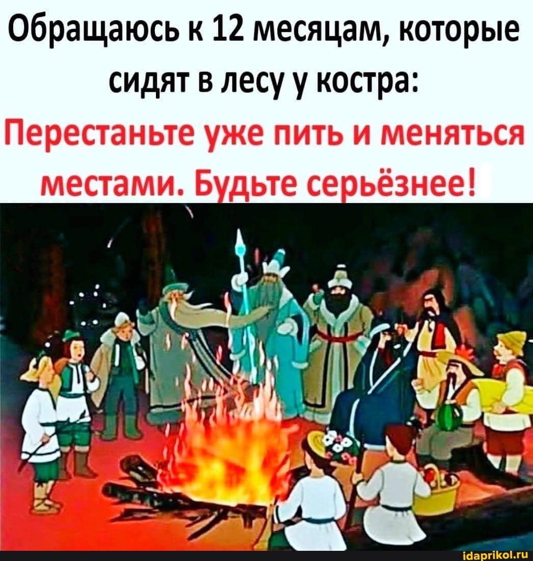 Обращаюсь к 12 месяцам, которые
сидят в лесу у костра:
Перестаньте уже пить и меняться
местами. Будьте серьёзнее!