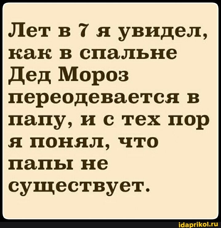 Летвтя увидел, как в спальне
Дед Мороз переодевается в
папу, и с тех пор я понял, что папы не существует.