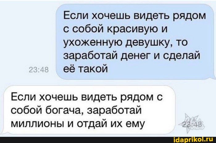 Если хочешь видеть рядом с собой красивую и ухоженную девушку, то заработай денег и сделай её такой
Если хочешь видеть рядом с собой богача, заработай миллионы и отдай их ему
