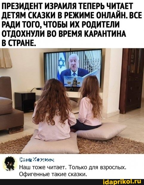 ПРЕЗИДЕНТ ИЗРАИЛЯ ТЕПЕРЬ ЧИТАЕТ ДЕТЯМ СКАЗКИ В РЕЖИМЕ ОНЛАЙН. ВСЕ РАДИ ТОГО, ЧТОБЫ ИХ РОДИТЕЛИ ОТДОХНУЛИ ВО ВРЕМЯ КАРАНТИНА
В СТРАНЕ.
Наш тоже читает. Только для взрослых.
Офигенные такие сказки