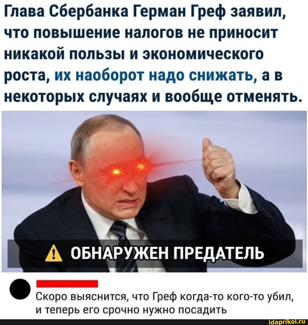 Глава Сбербанка Герман Греф заявил, что повышение налогов не приносит никакой пользы и экономического роста, их наоборот надо снижать, ав некоторых случаях и вообще отменять.
А ОБНАРУЖЕН ПРЕДАТЕЛЬ
Скоро выяснится, что Греф когда-то кого-то убил, и теперь его срочно нужно посадить