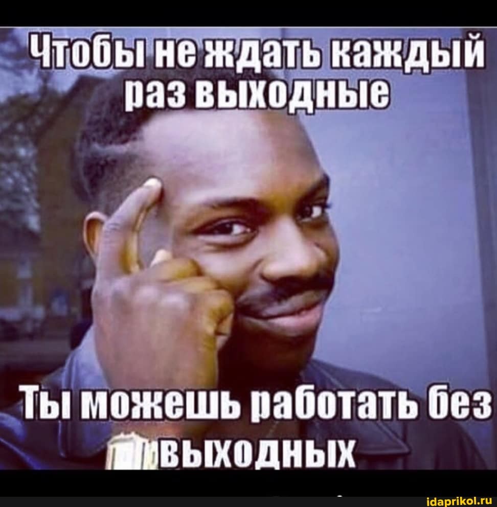 дать каждый развыходные
Ты можешь работать без
выходных