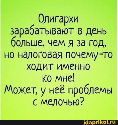 Олигархи зарабатывают в день больше, чем я за год,
но налоговая почему-то ходит именно ко мне!
Может, у неё проблемы с мелочью?