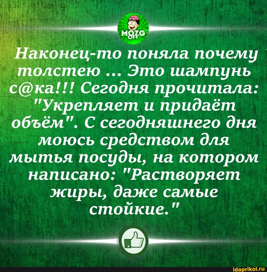-то поняла почему толстею Это шампунь
<@ка!!! Сегодня прочитала:
"Укрепляет и придаёт обём". С сегодняшнего дня моюсь средством для мытья посуды, на котором написано: "Растворяет жиры, даже самые стойкие."