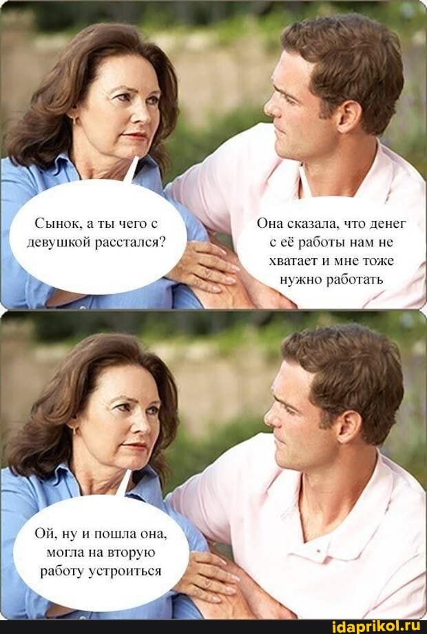 Сынок, а ты чего с Она сказала, что денег девушкой расстался? с её работы нам не хватает и мне тоже
нужно работать
ОЙ, ну и пошла она, могла на вторую работу устроиться