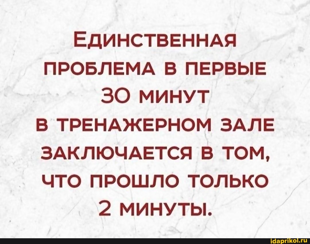 ЕДИНСТВЕННАЯ ПРОБЛЕМА В ПЕРВЫЕ ЗО МИНУТ В ТРЕНАЖЕРНОМ ЗАЛЕ ЗАКЛЮЧАЕТСЯ В ТОМ,
ЧТО ПРОШЛО ТОЛЬКО
2 МИНУТЫ.