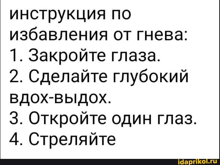 инструкция по избавления от гнева:
1. Закройте глаза.
2. Сделайте глубокий вдох-выдох.
3. Откройте один глаз.
4. Стреляйте