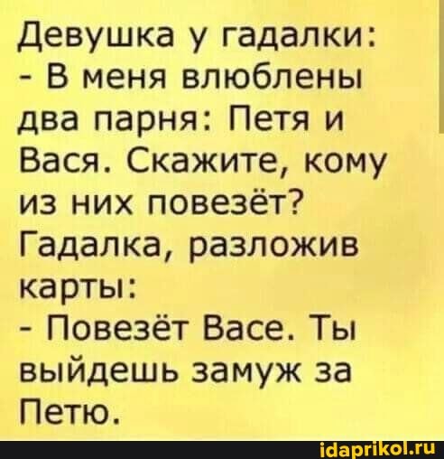 Девушка у гадалки:
- В меня влюблены два парня: Петя и
Вася. Скажите, кому из них повезёт?
Гадалка, разложив карты:
- Повезёт Васе. Ты выйдешь замуж за
Петю.