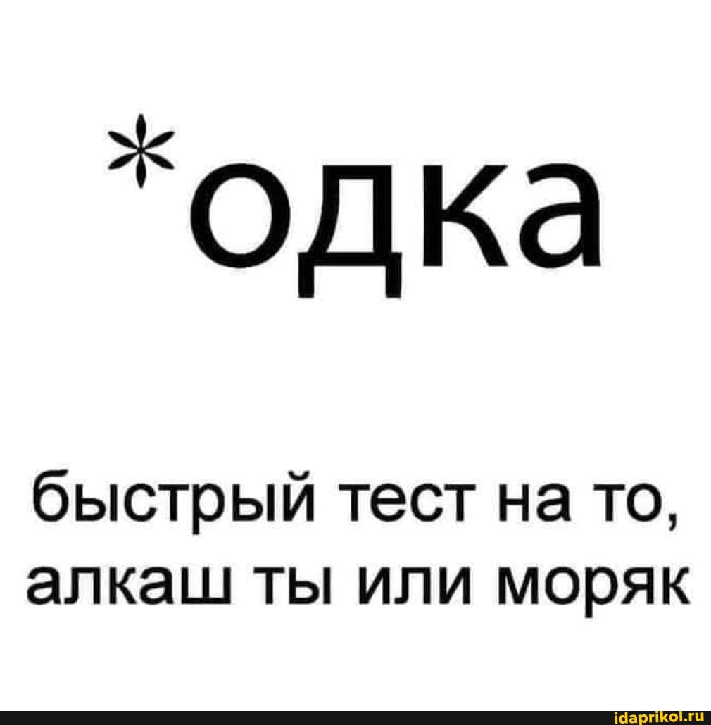 "одка
быстрый тест на то, алкаш ты или моряк
