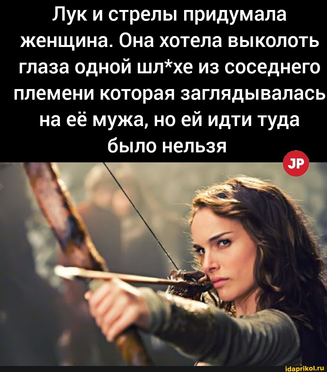 Лук и стрелы придумала женщина. Она хотела выколоть глаза одной шл*хе из соседнего племени которая заглядывалась
на её мужа, но ей идти туда
было нельзя
ЭР