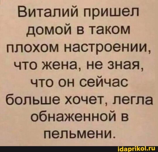 Виталий пришел домой в таком плохом настроении, что жена, не зная, что он сейчас больше хочет, легла обнаженной в пельмени.