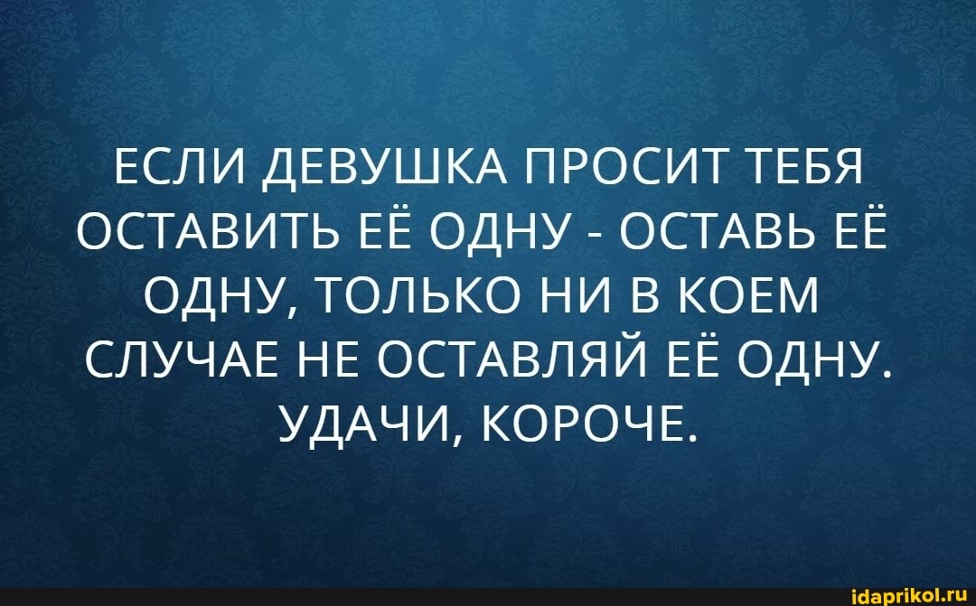ЕСЛИ ДЕВУШКА ПРОСИТ ТЕБЯ ОСТАВИТЬ ЕЁ ОДНУ - ОСТАВЬ ЕЁ ОДНУ, ТОЛЬКО НИ В КОЕМ СЛУЧАЕ НЕ ОСТАВЛЯЙ ЕЁ ОДНУ.
УДАЧИ, КОРОЧЕ.