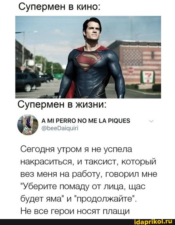 Супермен в кино:
Супермен в жизни:
РЕЯЛО МО МЕ
Сегодня утром я не успела накраситься, и таксист, который вез меня на работу, говорил мне
"Уберите помаду от лица, щас будет яма" и "продолжайте".
Не все герои носят плащи