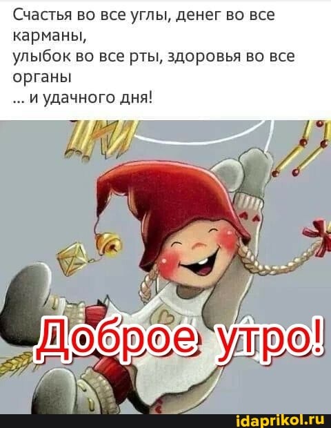Счастья во все углы, денег во все карманы,
улыбок во все рты, здоровья во все органы
...и удачного дня!