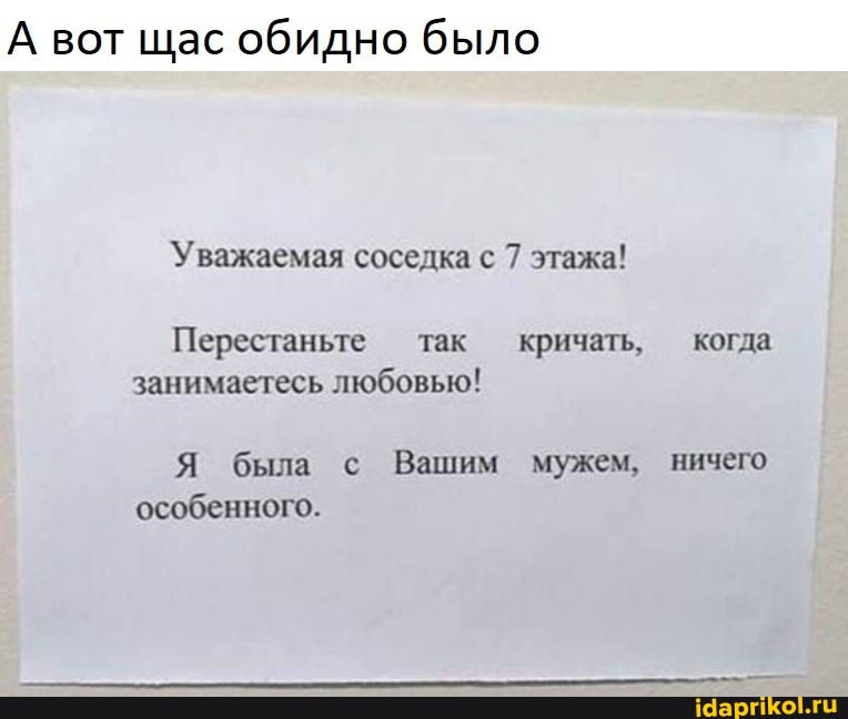 А вот щас обидно было
Уважаемая соседка с 7 этажа!
Перестаньте так кричать, когда занимаетесь любовью!
Я была с Вашим мужем, ничего особенного.
