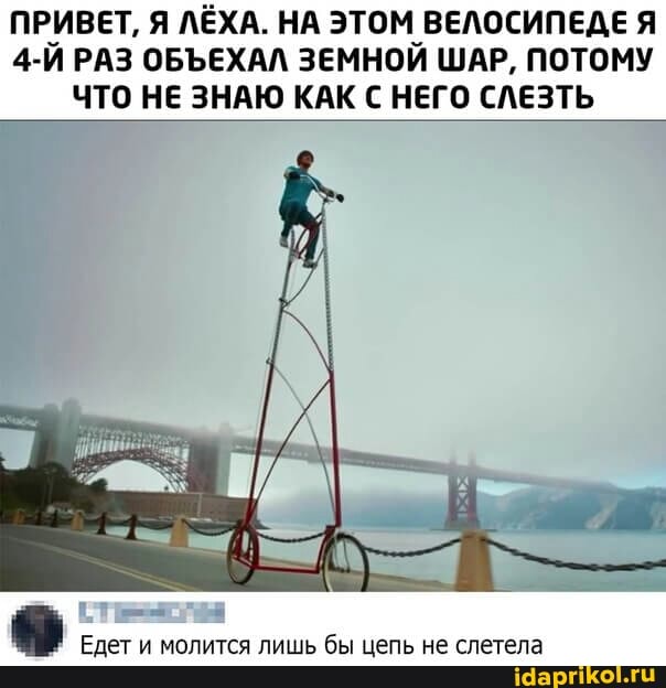 ПРИВЕТ, Я ЛЁХА. НА ЭТОМ ВЕЛОСИПЕДЕ Я РАЗ ОБЪЕХАЛ ЗЕМНОЙ ШАР, ПОТОМУ ЧТО НЕ ЗНАЮ КАК С НЕГО СЛЕЗТЬ
Едет и молится лишь бы цепь не слетела