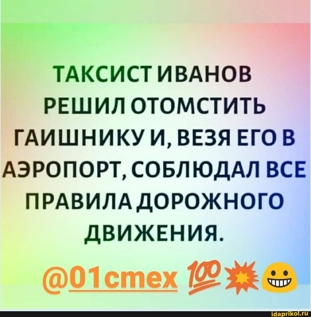 ТАКСИСТ ИВАНОВ РЕШИЛ ОТОМСТИТЬ ГАИШНИКУ И, ВЕЗЯ ЕГО В АЭРОПОРТ, СОБЛЮДАЛ ВСЕ ПРАВИЛА ДОРОЖНОГО ДВИЖЕНИЯ.
@01стех