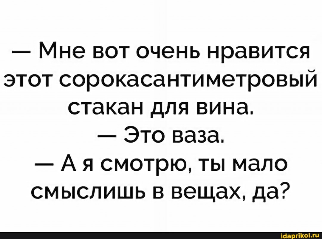 - Мне вот очень нравится этот сорокасантиметровый стакан для вина.
- Это ваза.
- Ая смотрю, ты мало смыслишь в вещах, да?
