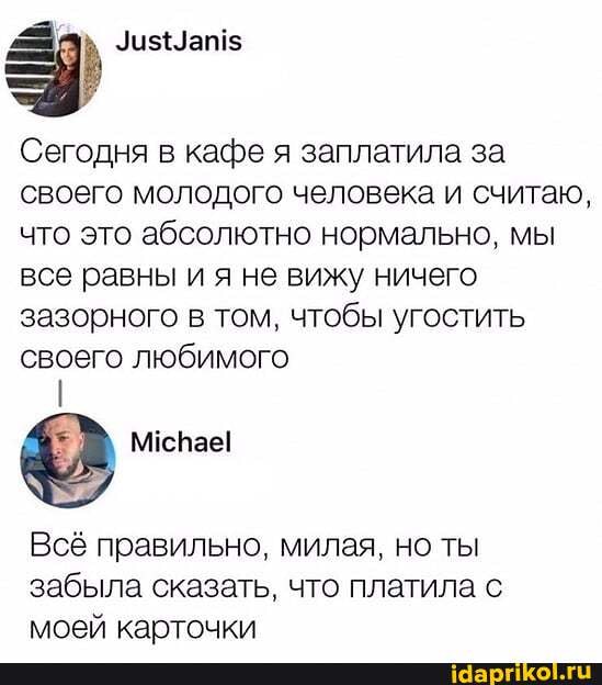 Сегодня в кафе я заплатила за
своего молодого человека и считаю,
что это абсолютно нормально, мы
все равны и я не вижу ничего
зазорного в том, чтобы угостить
своего любимого
I
Всё правильно, милая, но ты
забыла сказать, что платила с
моей карточки