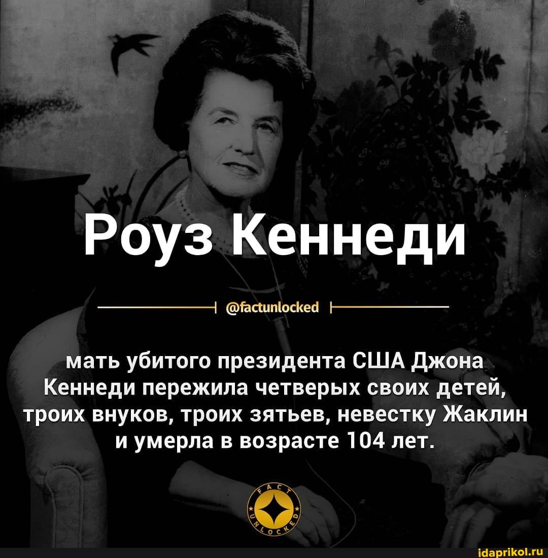 Роуз Кеннеди
мать убитого президента США Джона
Кеннеди пережила четверых своих детей, троих внуков, троих зятьев, невестку Жаклин и умерла в возрасте 104 лет.