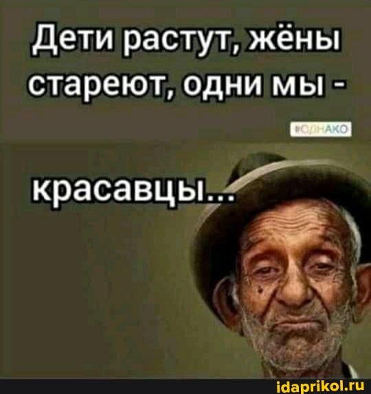 Дети растут, жены стареют, одни мы -
красавцы...