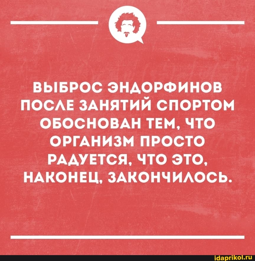 ВЫБРОС ЭНАОРФИНОВ ПОСЛЕ ЗАНЯТИЙ СПОРТОМ ОБОСНОВАН ТЕМ, ЧТО ОРГАНИЗМ ПРОСТО РАДУЕТСЯ, ЧТО ЭТО,
НАКОНЕЦ, ЗАКОНЧИЛОСЬ.