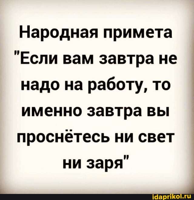 Народная примета
"Если вам завтра не надо на работу, то именно завтра вы проснётесь ни свет ни заря"