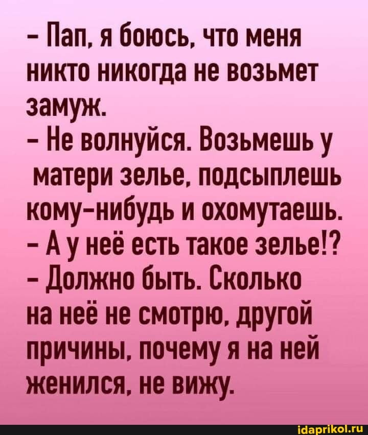 - Пап, я боюсь, что меня никто никогда не возьмет замуж.
- Не волнуйся. Возьмешь у матери зелье, подсыплешь кому-нибудь и охомутаешь.
- Аунеб есть такое зелье!?
- Должно быть. Сколько
на неё не смотрю, другой причины, почему я на ней женился, не вижу.