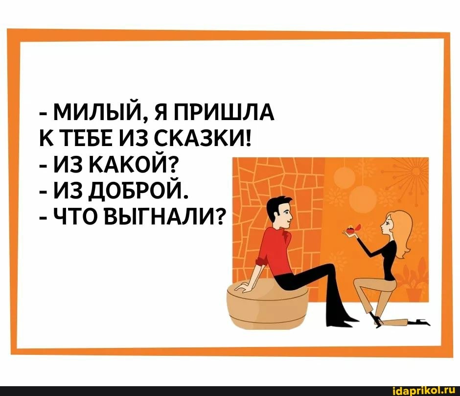 - МИЛЫЙ, Я ПРИШЛА К ТЕБЕ ИЗ СКАЗКИ!
- ИЗ КАКОЙ?
- ИЗ ДОБРОЙ.
- ЧТО ВЫГНАЛИ?