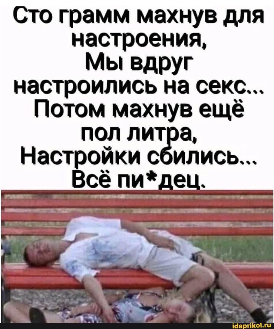Сто грамм махнув для настроения,
Мы вдруг
настроились на секс...
Потом махнув ещё пол литра,
Настройки сбились...
сё пи*дец.